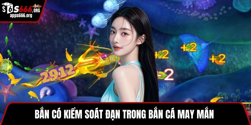 Bắn Cá May Mắn – Trải Nghiệm Săn Cá, Đổi Thưởng Hấp Dẫn Bắn có kiểm soát đạn trong bắn cá may mắn