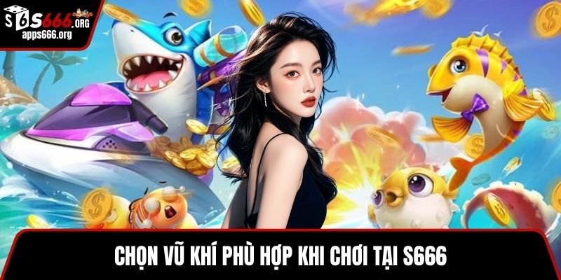 Bắn Cá Vũ Trụ – Game Bắn Cá Online Đỉnh Cao, Giải Trí Cực Đã Chọn vũ khí phù hợp khi chơi tại S666