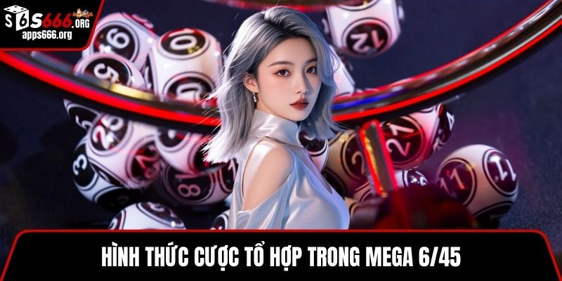 Mega 6/45 – Trò Chơi Xổ Số Hấp Dẫn Với Cơ Hội Trúng Lớn Hình thức cược tổ hợp trong Mega 6/45