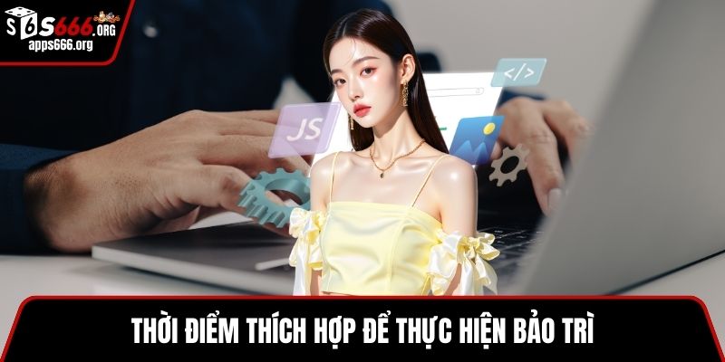 Bảo Trì S666 – Kiểm Soát Chất Lượng, Tối Ưu Hiệu Suất Thời điểm thích hợp để thực hiện bảo trì